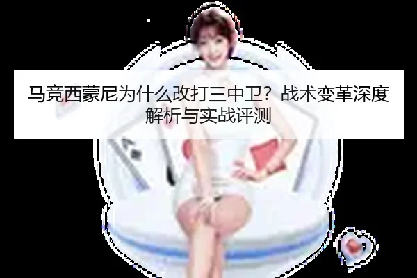 马竞西蒙尼为什么改打三中卫？战术变革深度解析与实战评测
