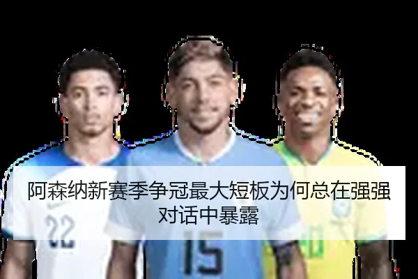 阿森纳新赛季争冠最大短板为何总在强强对话中暴露