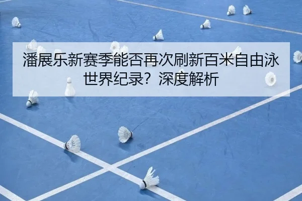 潘展乐新赛季能否再次刷新百米自由泳世界纪录？深度解析