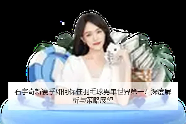 石宇奇新赛季如何保住羽毛球男单世界第一？深度解析与策略展望