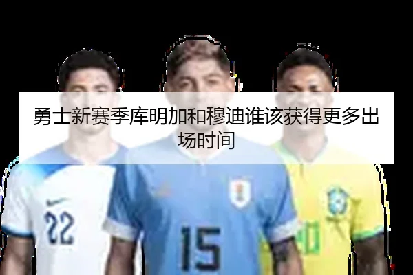 勇士新赛季库明加和穆迪谁该获得更多出场时间