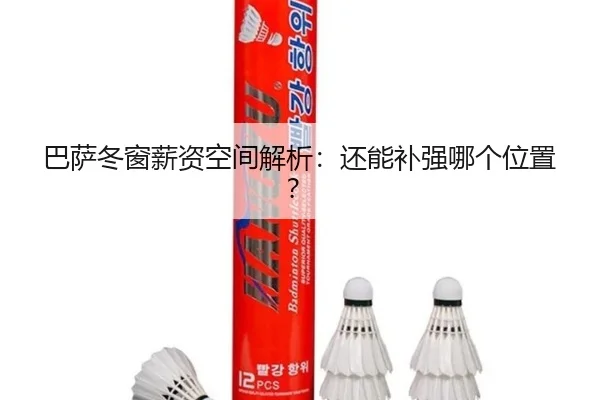 巴萨冬窗薪资空间解析：还能补强哪个位置？