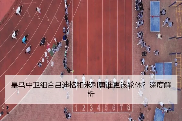 皇马中卫组合吕迪格和米利唐谁更该轮休？深度解析