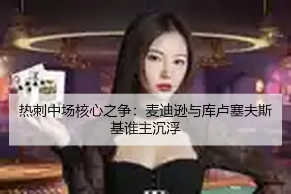 热刺中场核心之争：麦迪逊与库卢塞夫斯基谁主沉浮